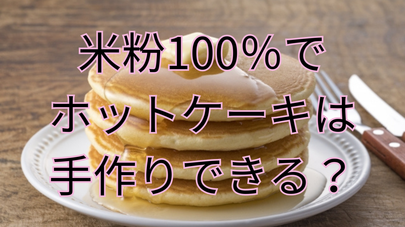 米粉100％でホットケーキは手作りできる？